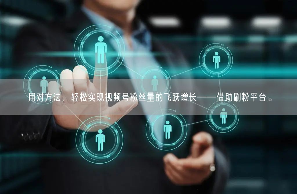 用对方法，轻松实现视频号粉丝量的飞跃增长——借助刷粉平台。