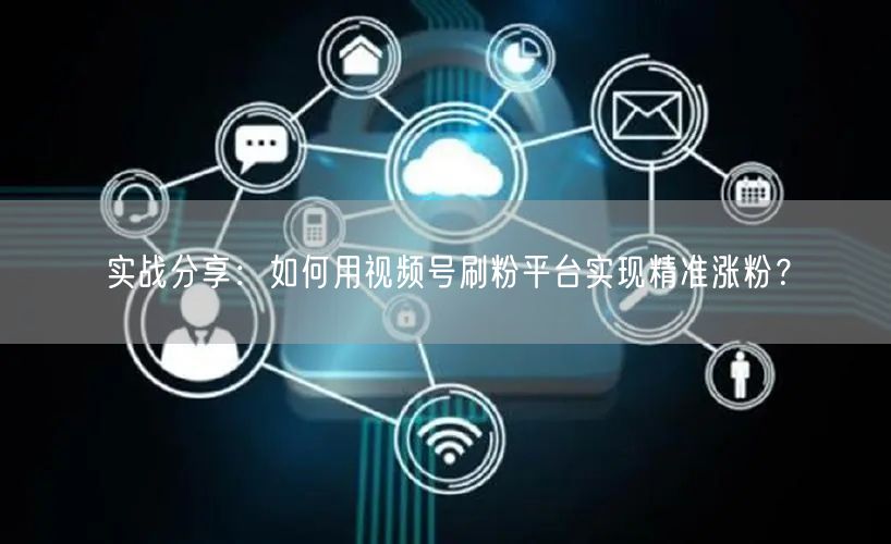 实战分享：如何用视频号刷粉平台实现精准涨粉？