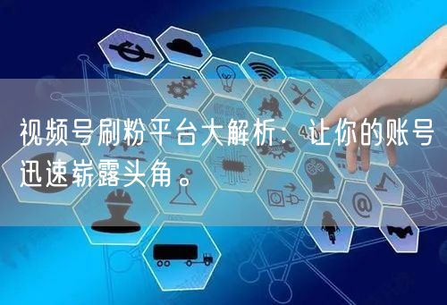 视频号刷粉平台大解析：让你的账号迅速崭露头角。