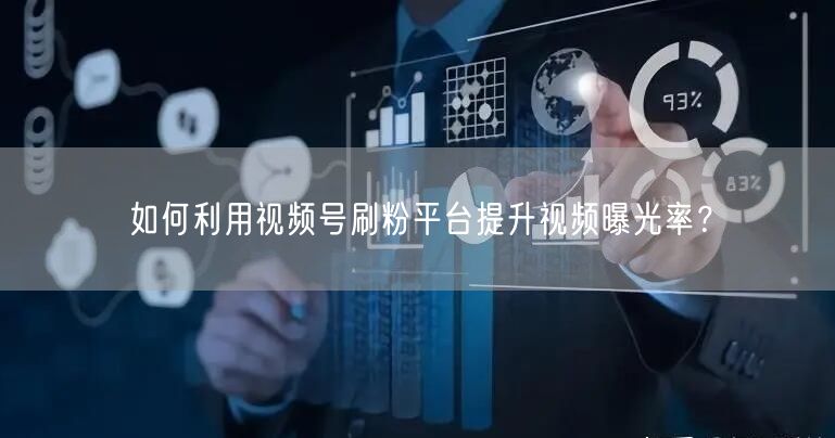 如何利用视频号刷粉平台提升视频曝光率？