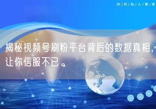揭秘视频号刷粉平台背后的数据真相，让你信服不已。