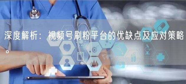深度解析：视频号刷粉平台的优缺点及应对策略。