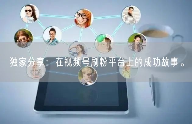 独家分享：在视频号刷粉平台上的成功故事。