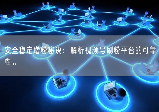 安全稳定增粉秘诀：解析视频号刷粉平台的可靠性。