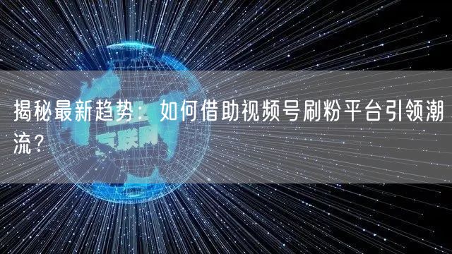 揭秘最新趋势：如何借助视频号刷粉平台引领潮流？