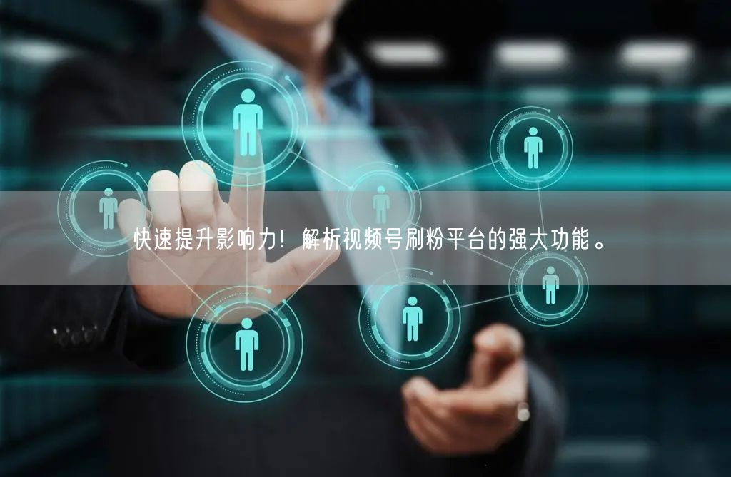 快速提升影响力！解析视频号刷粉平台的强大功能。