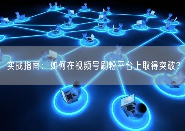 实战指南：如何在视频号刷粉平台上取得突破？