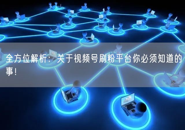 全方位解析：关于视频号刷粉平台你必须知道的事！