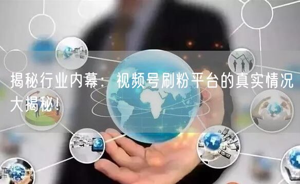 揭秘行业内幕：视频号刷粉平台的真实情况大揭秘！