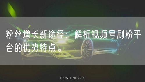 粉丝增长新途径：解析视频号刷粉平台的优势特点。