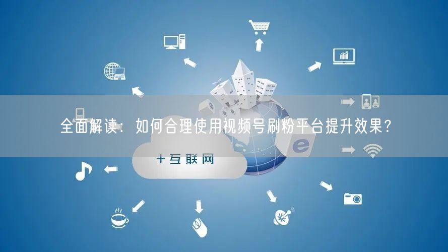 全面解读：如何合理使用视频号刷粉平台提升效果？