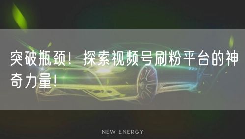 突破瓶颈！探索视频号刷粉平台的神奇力量！