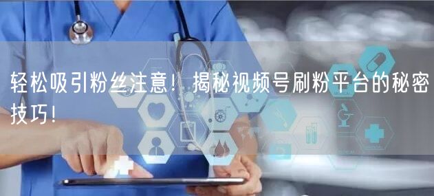 轻松吸引粉丝注意！揭秘视频号刷粉平台的秘密技巧！