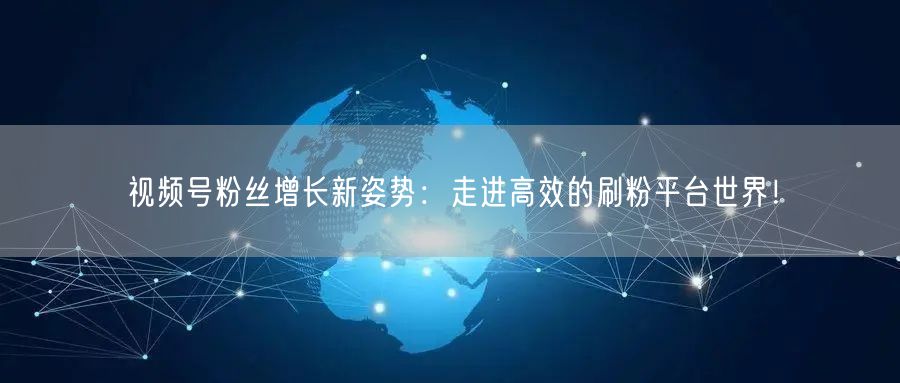 视频号粉丝增长新姿势：走进高效的刷粉平台世界！