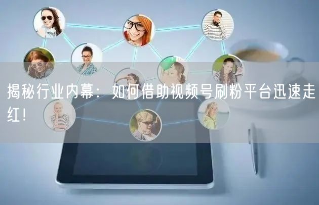 揭秘行业内幕：如何借助视频号刷粉平台迅速走红！
