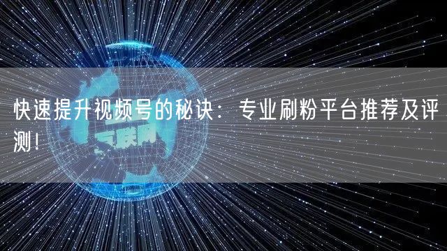 快速提升视频号的秘诀：专业刷粉平台推荐及评测！