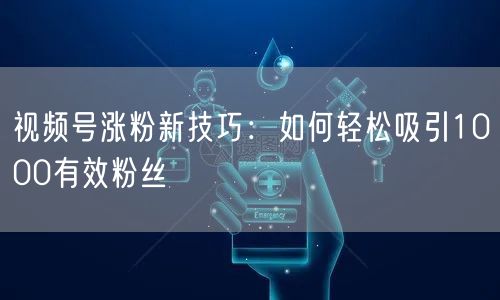 视频号涨粉新技巧：如何轻松吸引1000有效粉丝