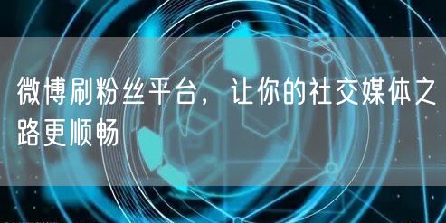 微博刷粉丝平台，让你的社交媒体之路更顺畅