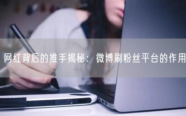 网红背后的推手揭秘：微博刷粉丝平台的作用