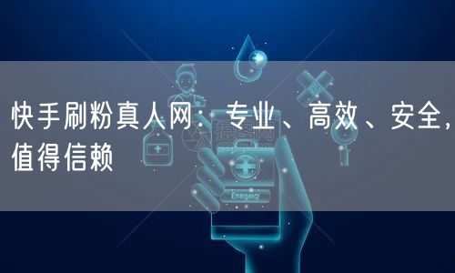 快手刷粉真人网：专业、高效、安全，值得信赖