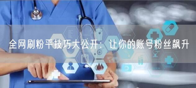 全网刷粉平技巧大公开：让你的账号粉丝飙升