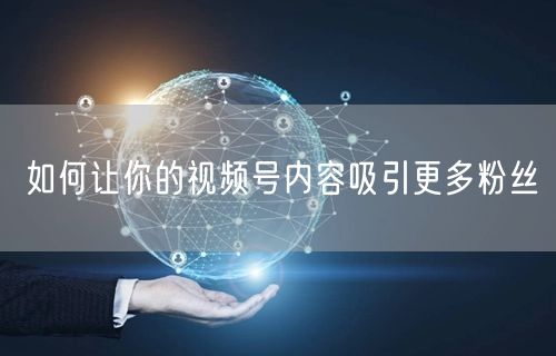 如何让你的视频号内容吸引更多粉丝