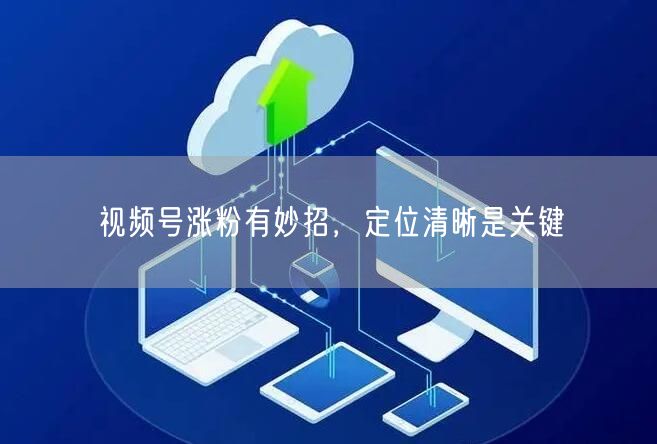 视频号涨粉有妙招，定位清晰是关键