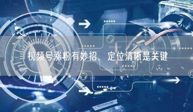 视频号涨粉有妙招，定位清晰是关键