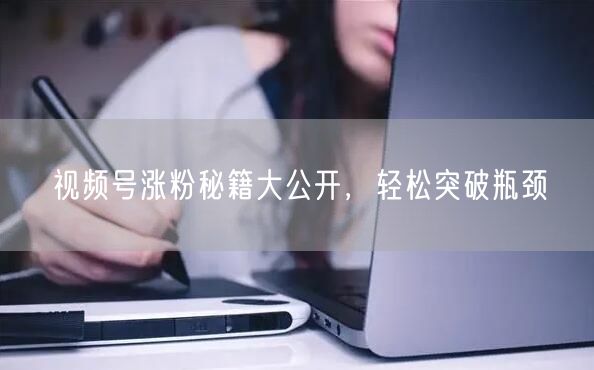 视频号涨粉秘籍大公开，轻松突破瓶颈