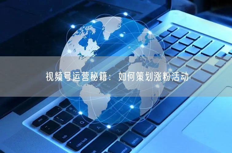 视频号运营秘籍：如何策划涨粉活动