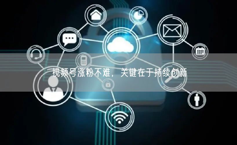 视频号涨粉不难，关键在于持续创新