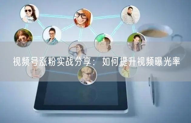 视频号涨粉实战分享：如何提升视频曝光率