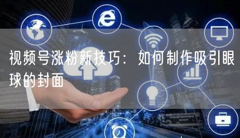 视频号涨粉新技巧：如何制作吸引眼球的封面