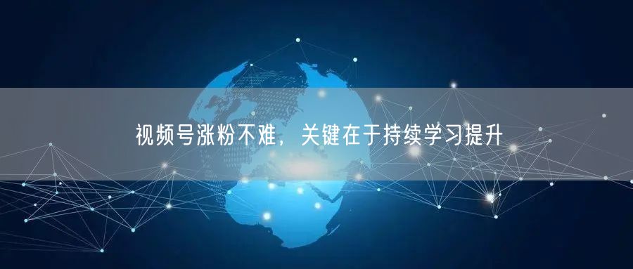 视频号涨粉不难，关键在于持续学习提升