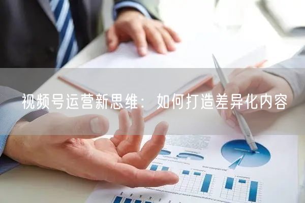 视频号运营新思维：如何打造差异化内容