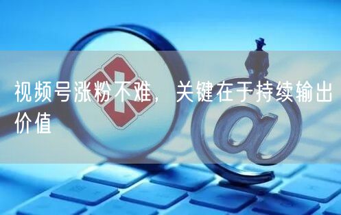 视频号涨粉不难，关键在于持续输出价值