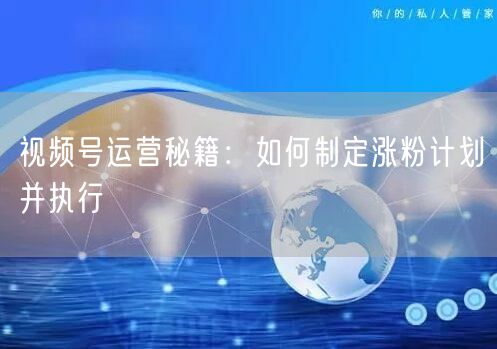 视频号运营秘籍：如何制定涨粉计划并执行