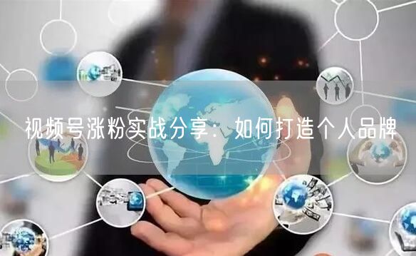视频号涨粉实战分享：如何打造个人品牌
