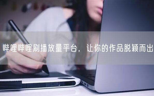 哔哩哔哩刷播放量平台，让你的作品脱颖而出