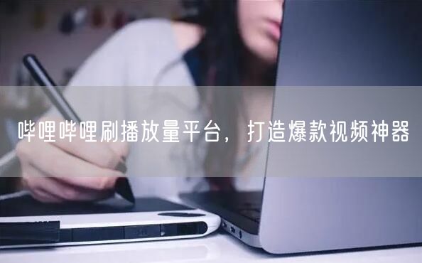 哔哩哔哩刷播放量平台，打造爆款视频神器