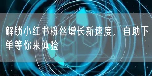 解锁小红书粉丝增长新速度，自助下单等你来体验