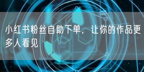 小红书粉丝自助下单，让你的作品更多人看见