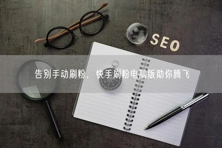 告别手动刷粉，快手刷粉电脑版助你腾飞