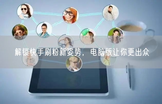 解锁快手刷粉新姿势，电脑版让你更出众