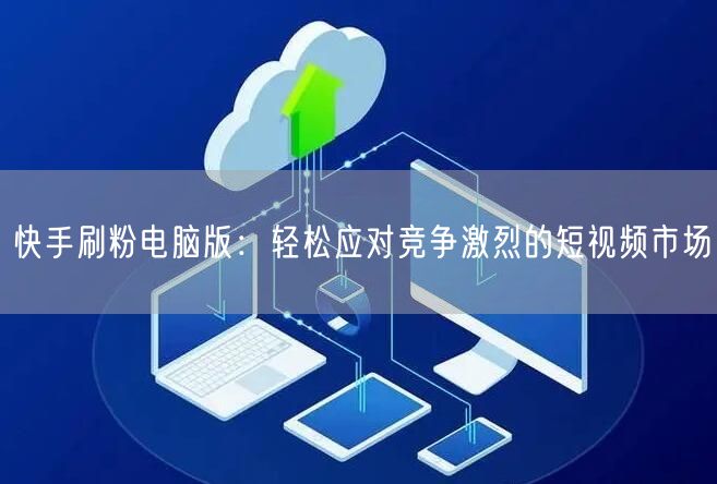 快手刷粉电脑版：轻松应对竞争激烈的短视频市场