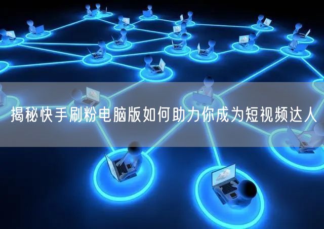 揭秘快手刷粉电脑版如何助力你成为短视频达人