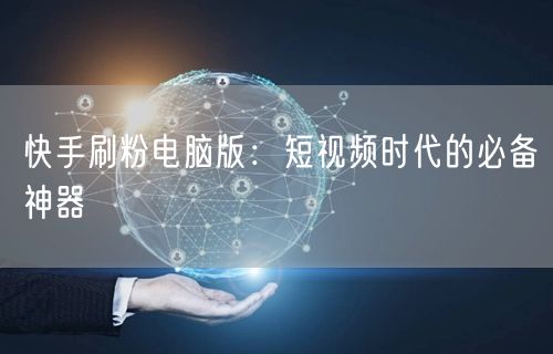 快手刷粉电脑版：短视频时代的必备神器