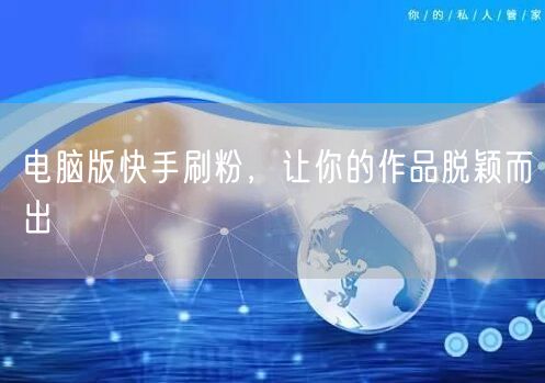 电脑版快手刷粉，让你的作品脱颖而出