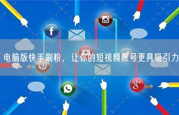 电脑版快手刷粉，让你的短视频账号更具吸引力