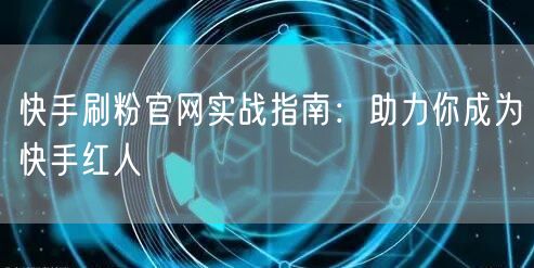快手刷粉官网实战指南：助力你成为快手红人